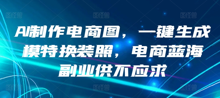 AI制作电商图,一键生成模特换装照,电商蓝海副业供不应求【揭秘】-轻创社项目网