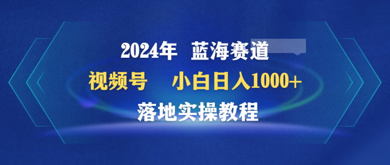 (9515期)2024年蓝海赛道 视频号 小白日入1000+ 落地实操教程-轻创社项目网