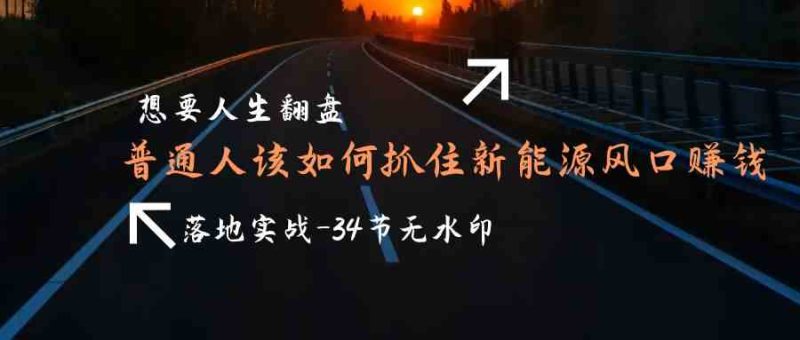 想要人生翻盘,普通人如何抓住新能源风口赚钱,落地实战案例课-轻创社项目网