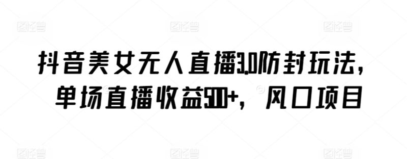 抖音美女无人直播3.0防封玩法,单场直播收益500+,风口项目-轻创社项目网