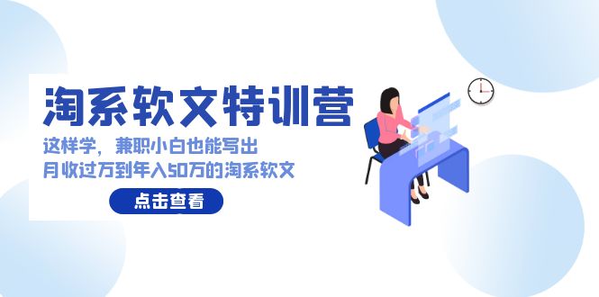 (9588期)淘系软文特训营:这样学,兼职小白也能写出月收过万到年入50万的淘系软文-轻创社项目网