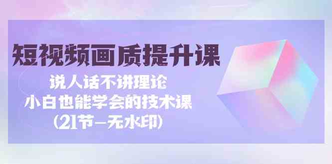 短视频画质提升课,说人话不讲理论,小白也能学会的技术课(无水印)-轻创社项目网