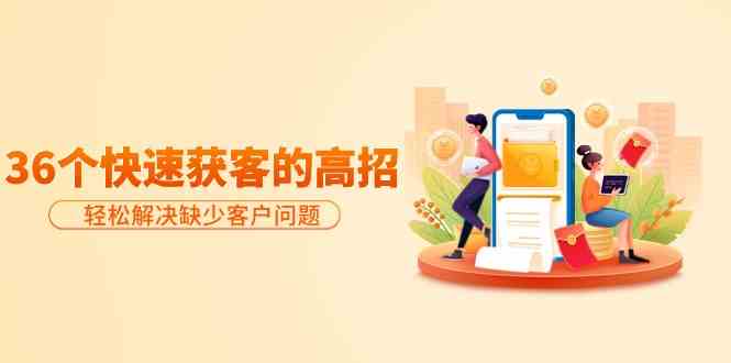 分享36个快速获客的高招:轻松解决缺少客户问题,有效才是硬道理-轻创社项目网