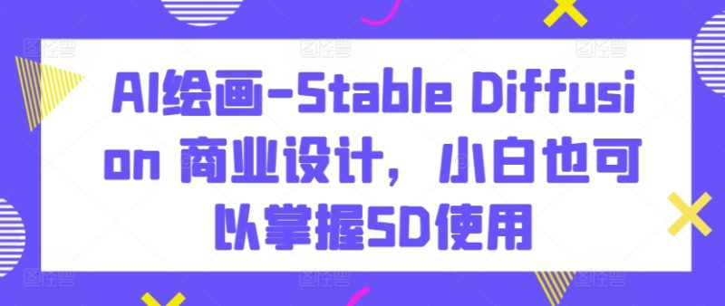 AI绘画-Stable Diffusion 商业设计,小白也可以掌握SD使用-轻创社项目网