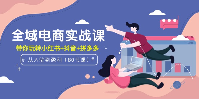 (9529期)全域电商实战课:从入驻到盈利,带你玩转小红书+抖音+拼多多(80节课)-轻创社项目网