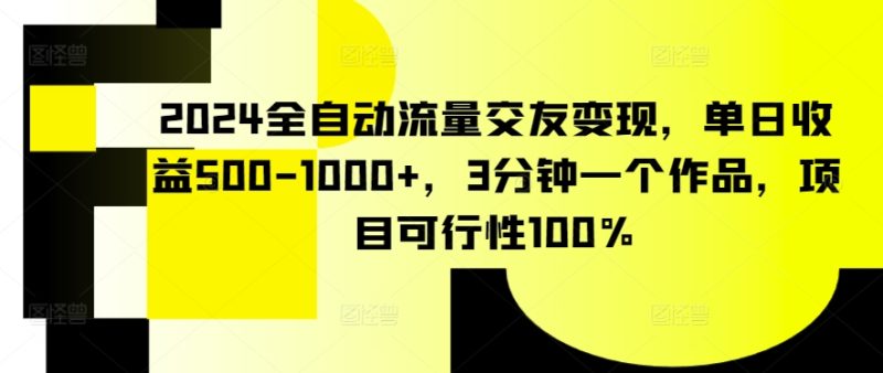 2024全自动流量交友变现,单日收益500-1000+,3分钟一个作品,项目可行性100%-轻创社项目网