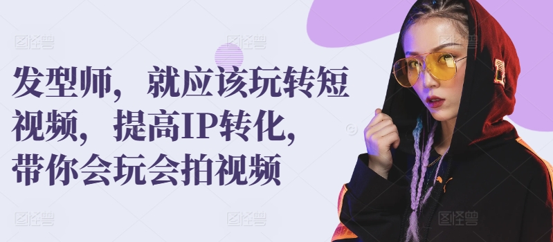 发型师,就应该玩转短视频,提高IP转化,带你会玩会拍视频-轻创社项目网