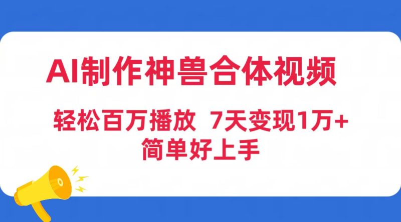 (9600期)AI制作神兽合体视频,轻松百万播放,七天变现1万+简单好上手(工具+素材)-轻创社项目网