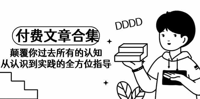 《某公众号付费文章合集》颠覆你过去所有的认知 从认识到实践的全方位指导-轻创社项目网