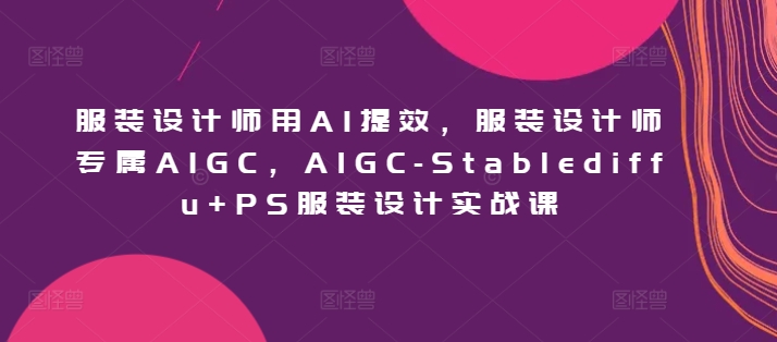 服装设计师用AI提效,服装设计师专属AIGC,AIGC-Stablediffu+PS服装设计实战课-轻创社项目网