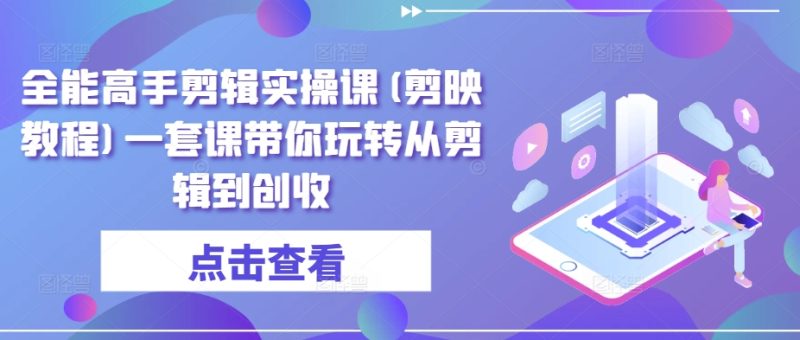 全能高手剪辑实操课(剪映教程)一套课带你玩转从剪辑到创收-轻创社项目网