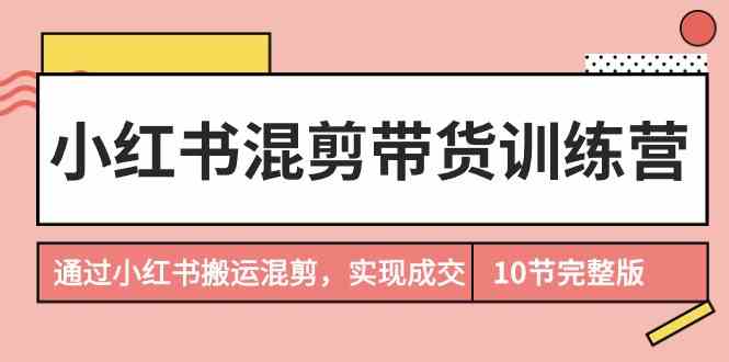 小红书混剪带货训练营,通过小红书搬运混剪实现成交(完结)-轻创社项目网