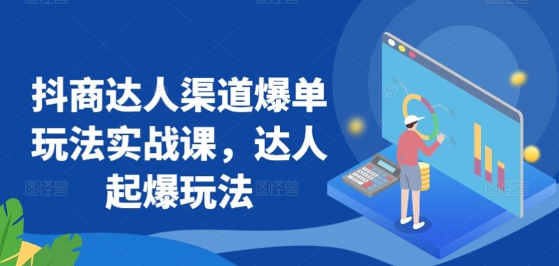 抖商达人渠道爆单玩法实战课,达人起爆玩法-轻创社项目网