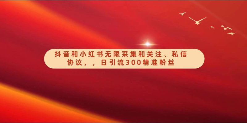 抖音和小红书无限采集和关注、私信协议,日引流300精准粉-轻创社项目网