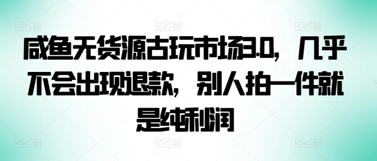 咸鱼无货源古玩市场3.0,几乎不会出现退款,别人拍一件就是纯利润【揭秘】-轻创社项目网