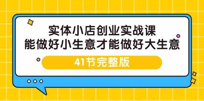 实体小店创业实战课,能做好小生意才能做好大生意-41节完整版-轻创社项目网