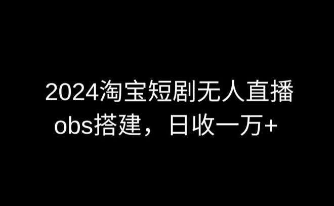 2024最新淘宝短剧无人直播,obs多窗口搭建,日收6000+-轻创社项目网