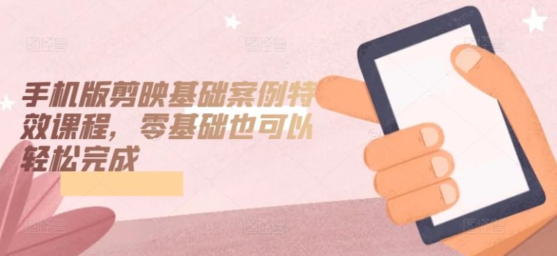 手机版剪映基础案例特效课程,零基础也可以轻松完成-轻创社项目网