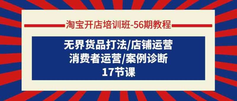 淘宝开店培训班56期教程:无界货品打法/店铺运营/消费者运营/案例诊断-轻创社项目网
