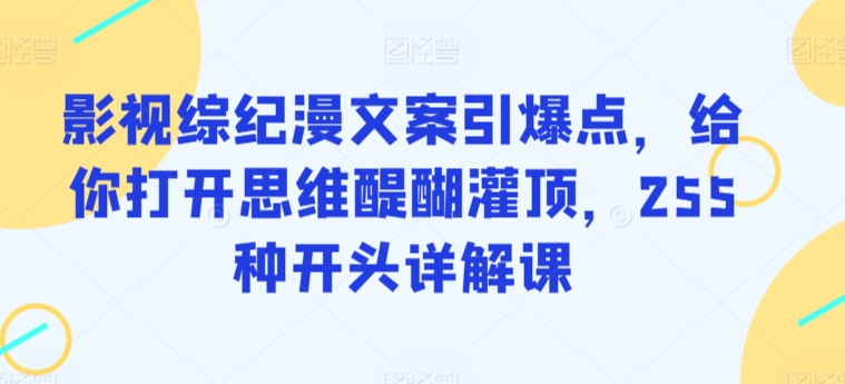 影视综纪漫文案引爆点,给你打开思维醍醐灌顶,255种开头详解课-轻创社项目网