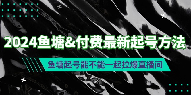 (9507期)2024鱼塘&付费最新起号方法:鱼塘起号能不能一起拉爆直播间-轻创社项目网