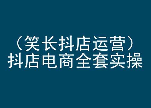 笑长抖店运营,抖店电商全套实操,抖音小店电商培训-轻创社项目网