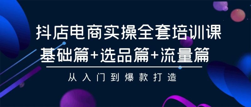 (9604期)抖店电商实操全套培训课:基础篇+选品篇+流量篇,从入门到爆款打造-轻创社项目网