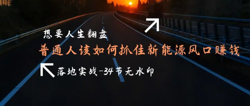 (9499期)想要人生翻盘,普通人如何抓住新能源风口赚钱,落地实战案例课-34节无水印-轻创社项目网