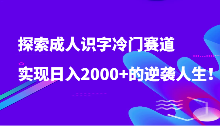 探索成人识字冷门赛道,实现日入2000+的逆袭人生!-轻创社项目网