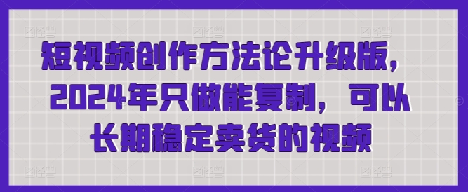 短视频创作方法论升级版,2024年只做能复制,可以长期稳定卖货的视频-轻创社项目网