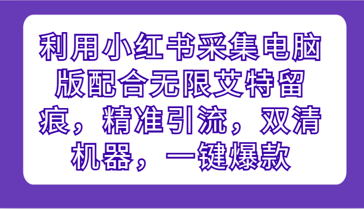 利用小红书采集电脑版配合无限艾特留痕,精准引流,双清机器,一键爆款-轻创社项目网