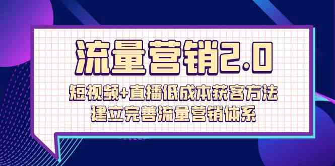 (10114期)流量-营销2.0:短视频+直播低成本获客方法,建立完善流量营销体系(72节)-轻创社项目网