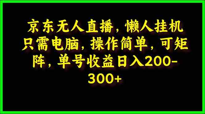 (9973期)京东无人直播,电脑挂机,操作简单,懒人专属,可矩阵操作 单号日入200-300-轻创社项目网
