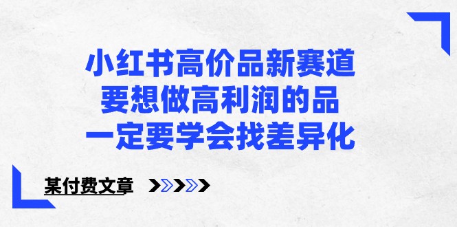 某公众号付费文章-小红书高价品新赛道,要想做高利润的品,一定要学会找差异化!-轻创社项目网