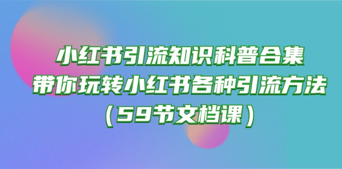 (10223期)小红书引流知识科普合集,带你玩转小红书各种引流方法(59节文档课)-轻创社项目网