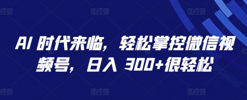 AI 时代来临,轻松掌控微信视频号,日入 300+很轻松【揭秘】-轻创社项目网