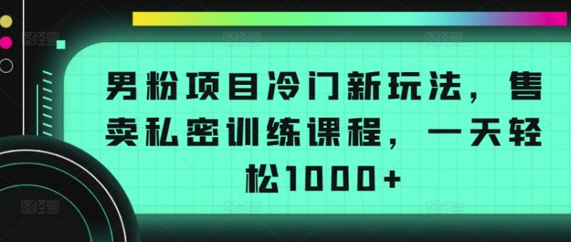 男粉项目冷门新玩法,售卖私密训练课程,一天轻松1000+【揭秘】-轻创社项目网