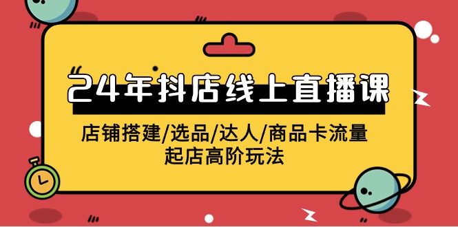 2024抖店线上直播课,店铺搭建/选品/达人/商品卡流量/起店高阶玩法-轻创社项目网