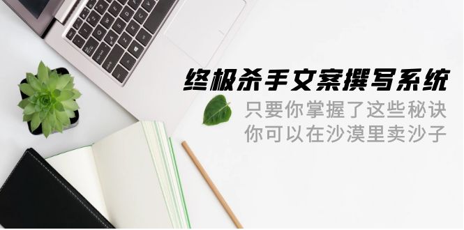 (9928期)终极 杀手文案-撰写系统 只要你掌握了这些秘诀 你可以在沙漠里卖沙子-42节-轻创社项目网