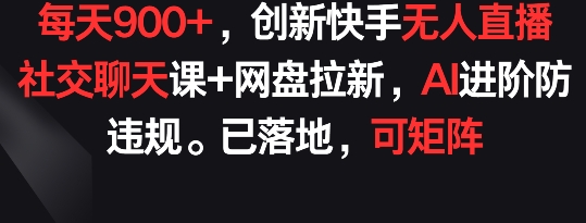 每天900+,创新快手无人直播社交聊天课+网盘拉新,AI进阶防违规 已落地 可矩阵【揭秘】-轻创社项目网