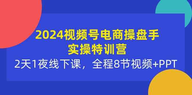 (10156期)2024视频号电商操盘手实操特训营:2天1夜线下课,全程8节视频+PPT-轻创社项目网