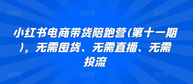 小红书电商带货陪跑营(第十一期),无需囤货、无需直播、无需投流-轻创社项目网