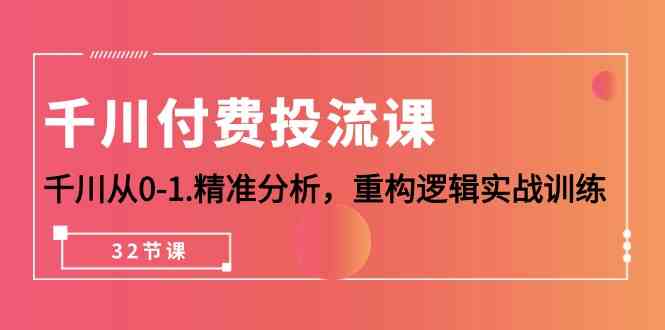 (10127期)千川-付费投流课,千川从0-1.精准分析,重构逻辑实战训练(32节课)-轻创社项目网