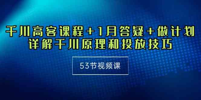 (10172期)千川 高客课程+1月答疑+做计划,详解千川原理和投放技巧(53节视频课)-轻创社项目网