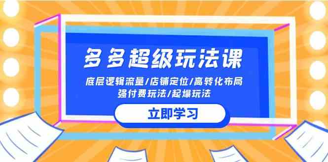(10011期)2024多多 超级玩法课 流量底层逻辑/店铺定位/高转化布局/强付费/起爆玩法-轻创社项目网