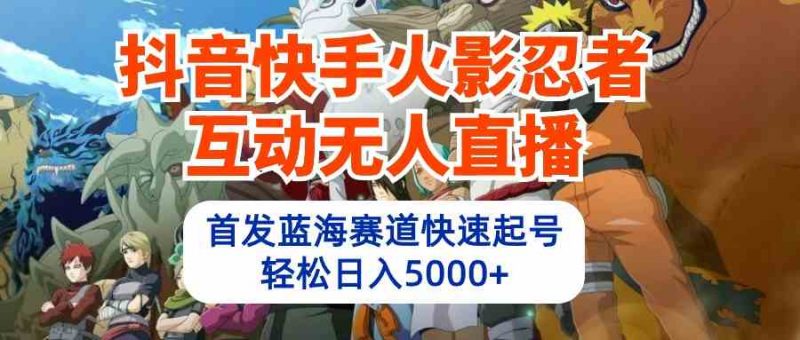 (10026期)抖音快手火影忍者互动无人直播 蓝海赛道快速起号 日入5000+教程+软件+素材-轻创社项目网