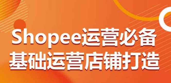 Shopee运营必备基础运营店铺打造,多层次的教你从0-1运营店铺-轻创社项目网