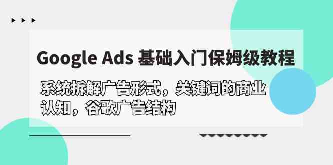 (10018期)Google Ads 基础入门,系统拆解广告形式/关键词的商业认知/谷歌广告结构-轻创社项目网