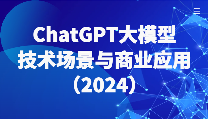 ChatGPT大模型,技术场景与商业应用(2024)带你深入了解国内外大模型生态-轻创社项目网