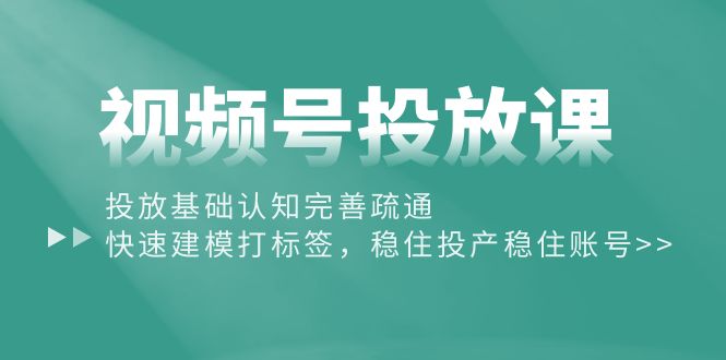 (10205期)视频号投放课:投放基础认知完善疏通,快速建模打标签,稳住投产稳住账号-轻创社项目网